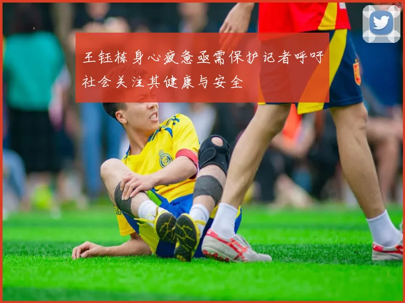 王钰栋身心疲惫亟需保护记者呼吁社会关注其健康与安全