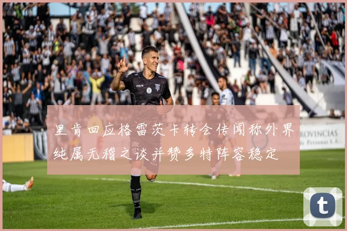 里肯回应格雷茨卡转会传闻称外界纯属无稽之谈并赞多特阵容稳定