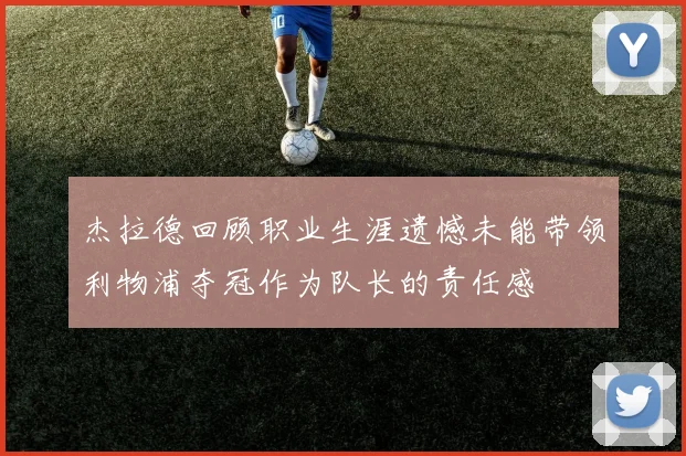 杰拉德回顾职业生涯遗憾未能带领利物浦夺冠作为队长的责任感