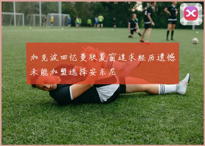 加克波回忆曼联夏窗追求经历遗憾未能加盟选择安东尼