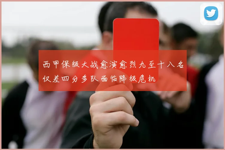 西甲保级大战愈演愈烈九至十八名仅差四分多队面临降级危机