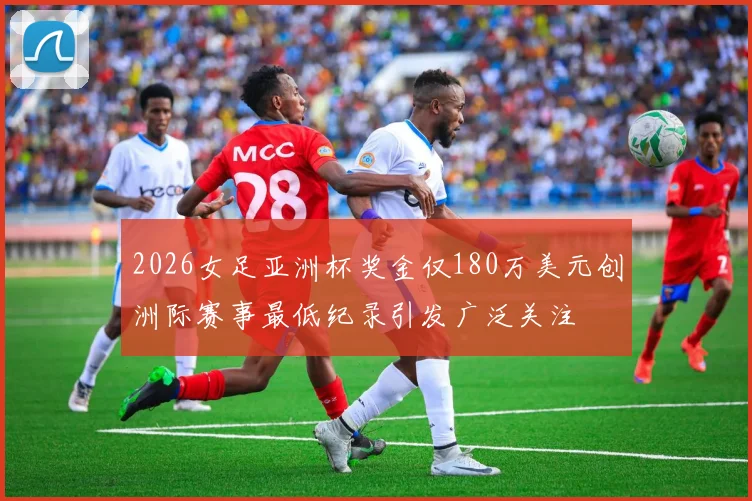 2026女足亚洲杯奖金仅180万美元创洲际赛事最低纪录引发广泛关注