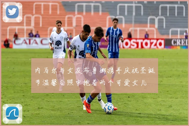 内马尔与女友布鲁娜携手庆祝圣诞节温馨合照中抱着两个可爱女儿