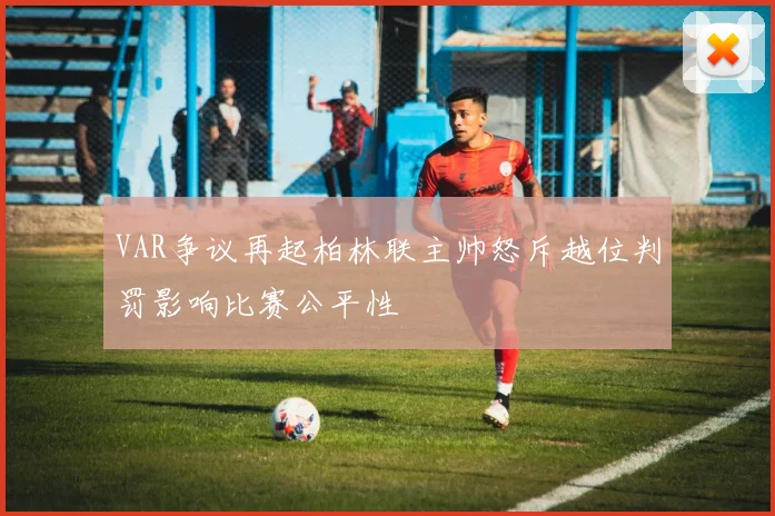 VAR争议再起柏林联主帅怒斥越位判罚影响比赛公平性