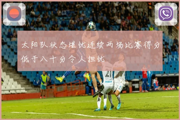 太阳队状态堪忧连续两场比赛得分低于八十分令人担忧