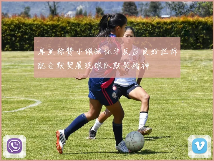 库里称赞小佩顿化学反应良好拦拆配合默契展现球队默契精神