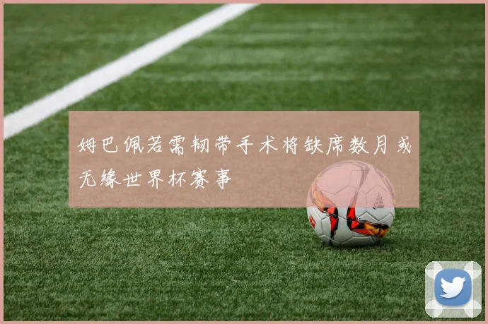 姆巴佩若需韧带手术将缺席数月或无缘世界杯赛事