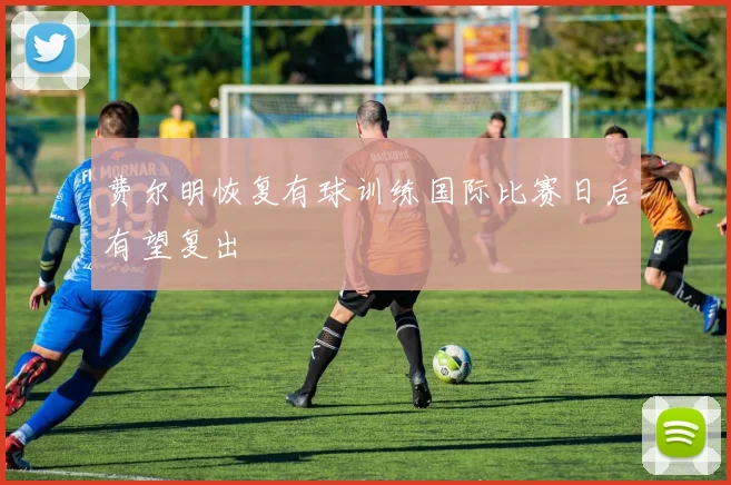 费尔明恢复有球训练国际比赛日后有望复出