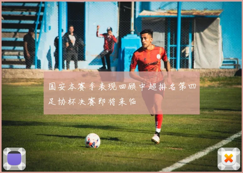 国安本赛季表现回顾中超排名第四足协杯决赛即将来临