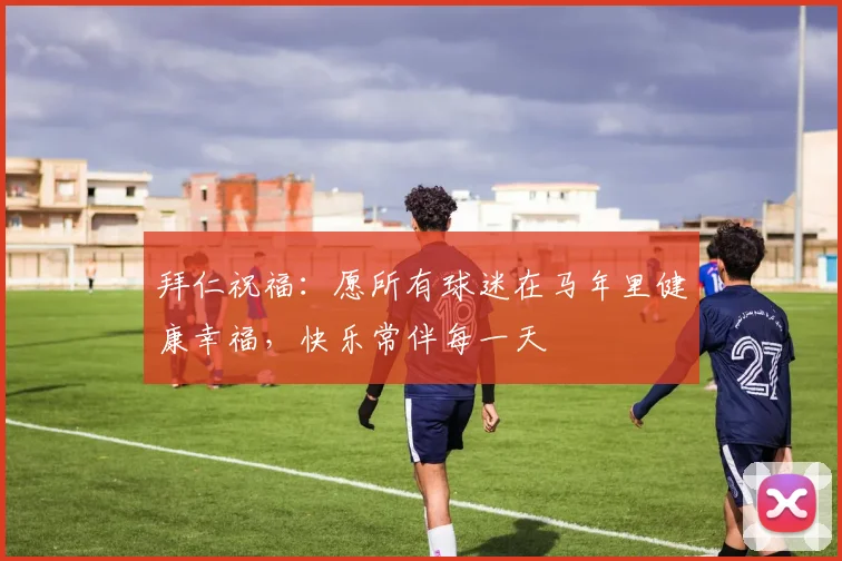 拜仁祝福：愿所有球迷在马年里健康幸福，快乐常伴每一天