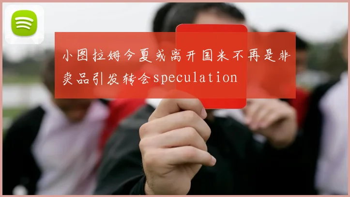 小图拉姆今夏或离开国米不再是非卖品引发转会speculation