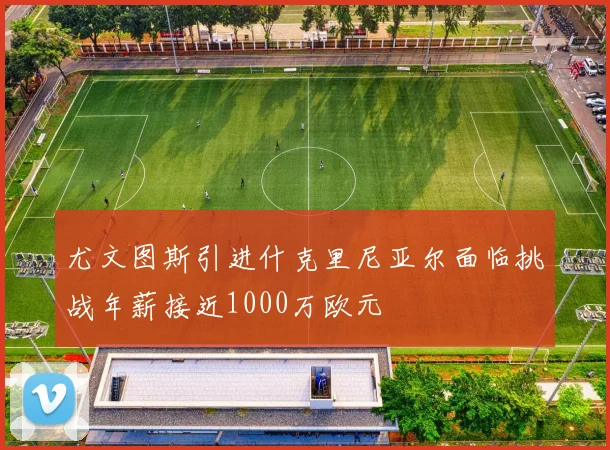 尤文图斯引进什克里尼亚尔面临挑战年薪接近1000万欧元