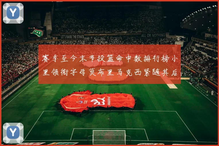 赛季至今末节投篮命中数排行榜小里领衔字母莫布里马克西紧随其后