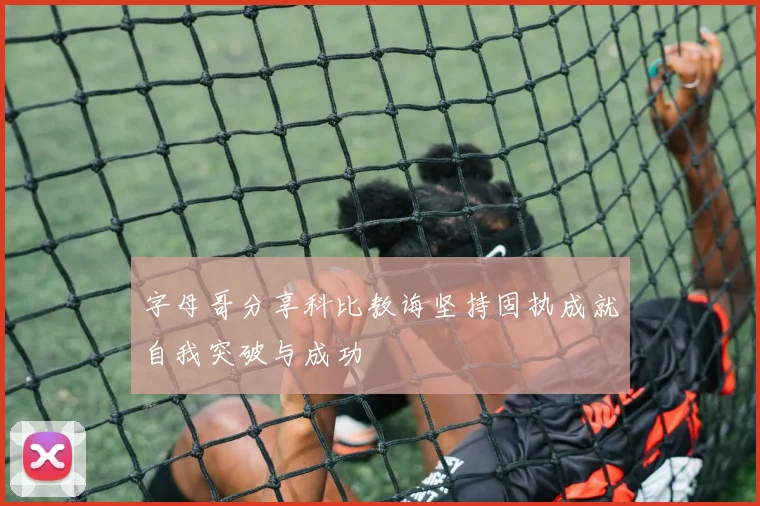 字母哥分享科比教诲坚持固执成就自我突破与成功