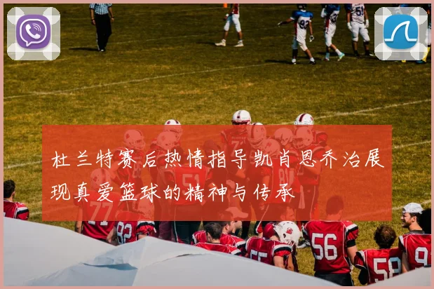 杜兰特赛后热情指导凯肖恩乔治展现真爱篮球的精神与传承