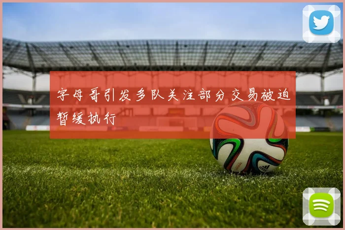 字母哥引发多队关注部分交易被迫暂缓执行