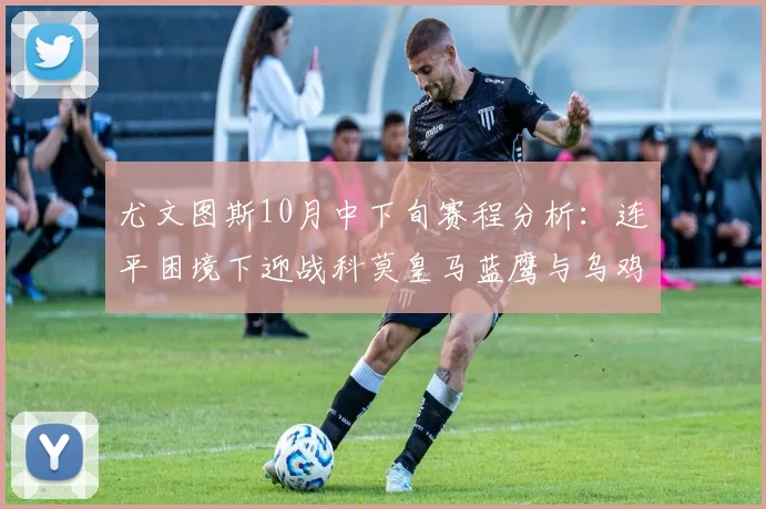 尤文图斯10月中下旬赛程分析：连平困境下迎战科莫皇马蓝鹰与乌鸡