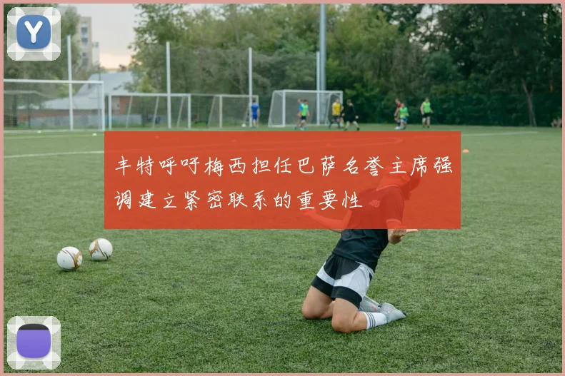 丰特呼吁梅西担任巴萨名誉主席强调建立紧密联系的重要性