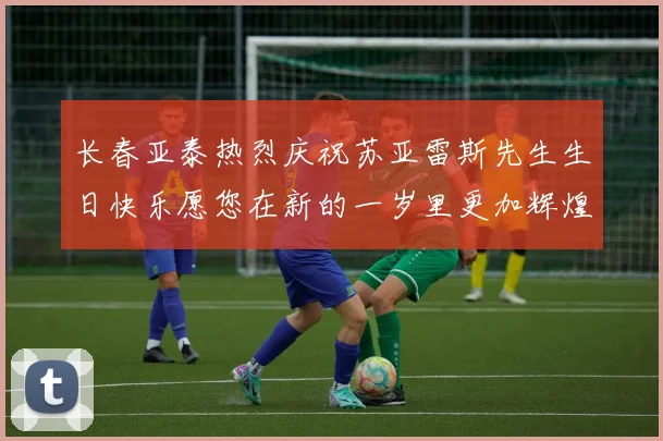 长春亚泰热烈庆祝苏亚雷斯先生生日快乐愿您在新的一岁里更加辉煌