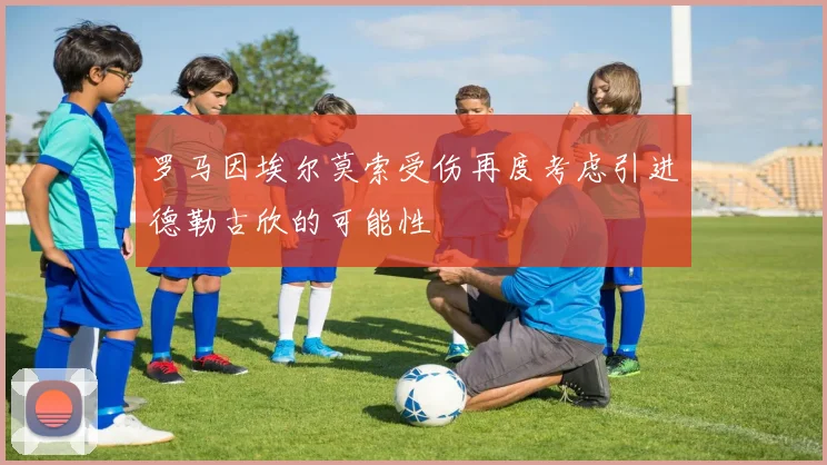 罗马因埃尔莫索受伤再度考虑引进德勒古欣的可能性