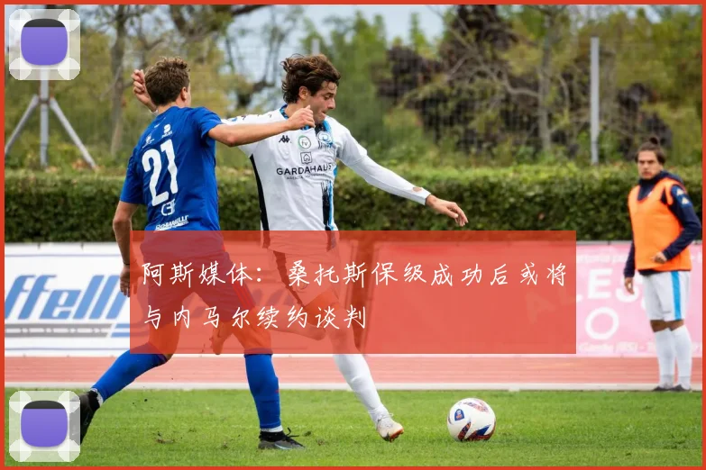阿斯媒体：桑托斯保级成功后或将与内马尔续约谈判