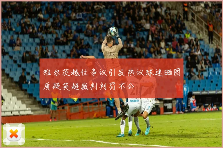 维尔茨越位争议引发热议球迷晒图质疑英超裁判判罚不公