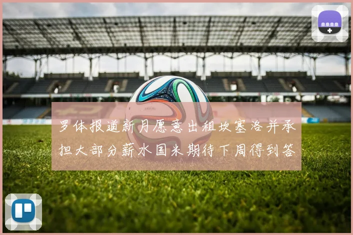 罗体报道新月愿意出租坎塞洛并承担大部分薪水国米期待下周得到答复