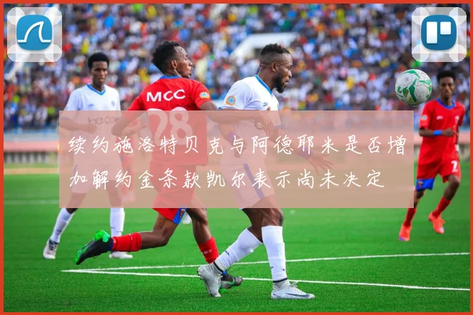 续约施洛特贝克与阿德耶米是否增加解约金条款凯尔表示尚未决定