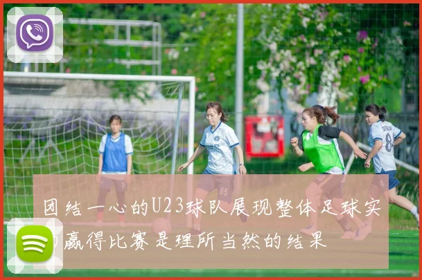团结一心的U23球队展现整体足球实力赢得比赛是理所当然的结果